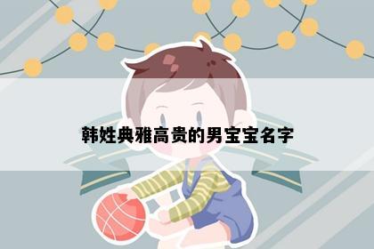 韩姓典雅高贵的男宝宝名字