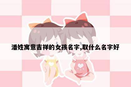 潘姓寓意吉祥的女孩名字,取什么名字好