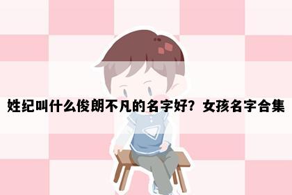姓纪叫什么俊朗不凡的名字好？女孩名字合集