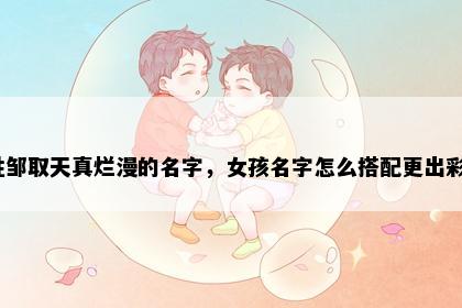 姓邹取天真烂漫的名字，女孩名字怎么搭配更出彩？
