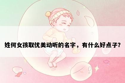 姓何女孩取优美动听的名字，有什么好点子？