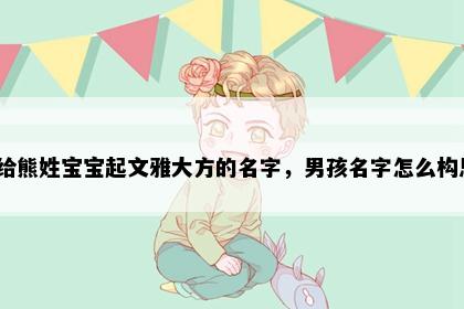 想给熊姓宝宝起文雅大方的名字，男孩名字怎么构思？