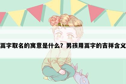 嵩字取名的寓意是什么？男孩用嵩字的吉祥含义