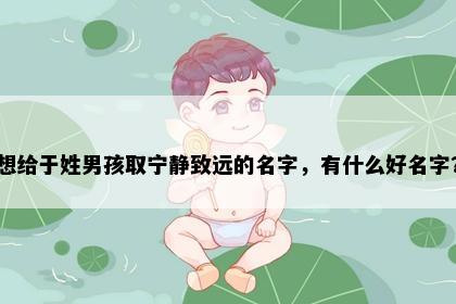 想给于姓男孩取宁静致远的名字，有什么好名字？