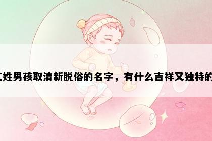 江姓男孩取清新脱俗的名字，有什么吉祥又独特的？
