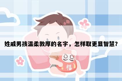 姓戚男孩温柔敦厚的名字，怎样取更显智慧？