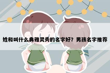 姓和叫什么典雅灵秀的名字好？男孩名字推荐