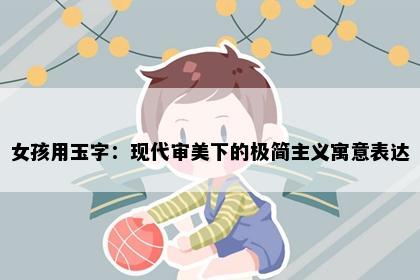 女孩用玉字：现代审美下的极简主义寓意表达