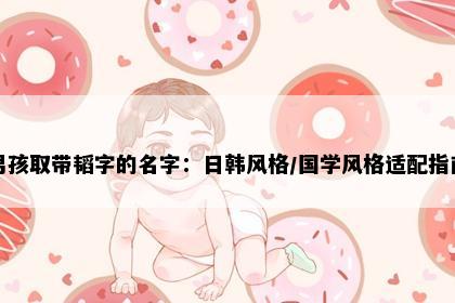 男孩取带韬字的名字：日韩风格/国学风格适配指南