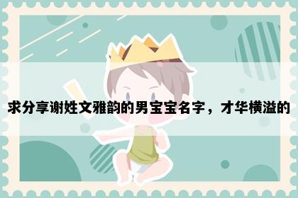 求分享谢姓文雅韵的男宝宝名字，才华横溢的