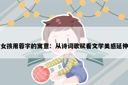 女孩用蓉字的寓意：从诗词歌赋看文学美感延伸