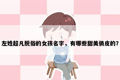 左姓超凡脱俗的女孩名字，有哪些甜美俏皮的？