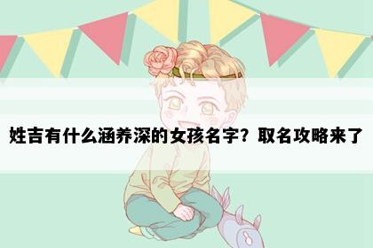 姓吉有什么涵养深的女孩名字？取名攻略来了