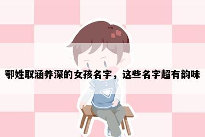鄂姓取涵养深的女孩名字，这些名字超有韵味