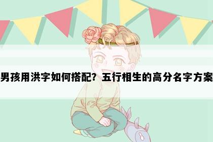 男孩用洪字如何搭配？五行相生的高分名字方案