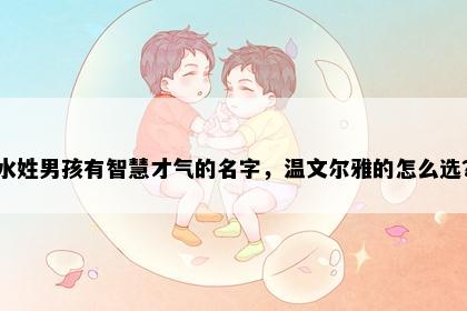 水姓男孩有智慧才气的名字，温文尔雅的怎么选？