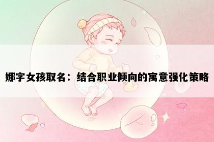 娜字女孩取名：结合职业倾向的寓意强化策略