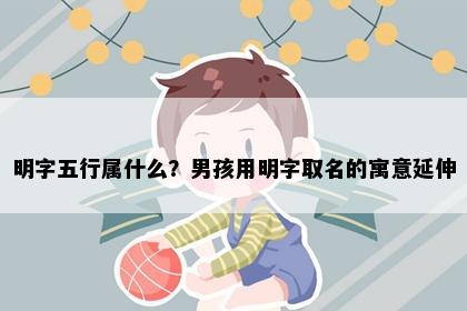 明字五行属什么？男孩用明字取名的寓意延伸