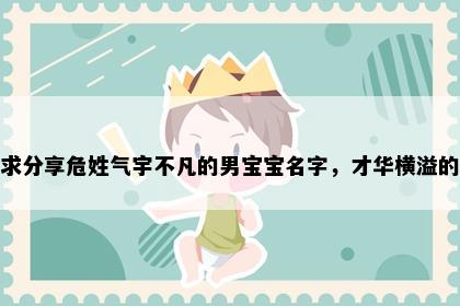 求分享危姓气宇不凡的男宝宝名字，才华横溢的