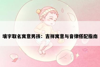 壤字取名寓意男孩：吉祥寓意与音律搭配指南
