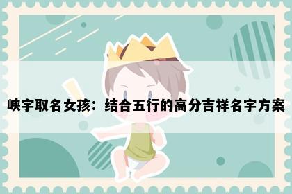 峡字取名女孩：结合五行的高分吉祥名字方案