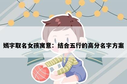 嫣字取名女孩寓意：结合五行的高分名字方案