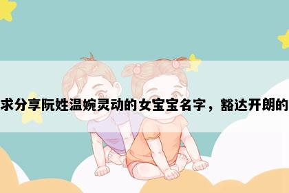 求分享阮姓温婉灵动的女宝宝名字，豁达开朗的