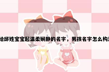 想给邱姓宝宝起温柔娴静的名字，男孩名字怎么构思？