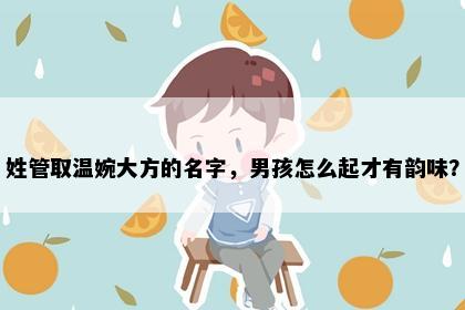 姓管取温婉大方的名字，男孩怎么起才有韵味？