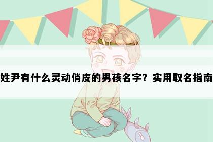 姓尹有什么灵动俏皮的男孩名字？实用取名指南