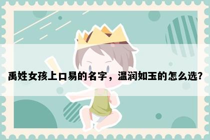 禹姓女孩上口易的名字，温润如玉的怎么选？