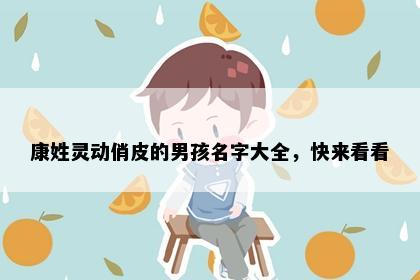 康姓灵动俏皮的男孩名字大全，快来看看