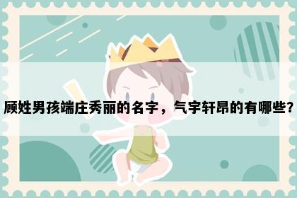 顾姓男孩端庄秀丽的名字，气宇轩昂的有哪些？