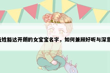 阮姓豁达开朗的女宝宝名字，如何兼顾好听与深意？