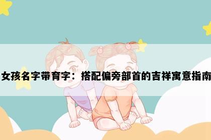 女孩名字带育字：搭配偏旁部首的吉祥寓意指南