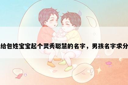 想给包姓宝宝起个灵秀聪慧的名字，男孩名字求分享