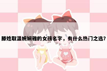 滕姓取温婉娴雅的女孩名字，有什么热门之选？