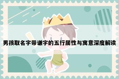 男孩取名字带谦字的五行属性与寓意深度解读