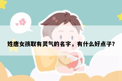 姓唐女孩取有灵气的名字，有什么好点子？