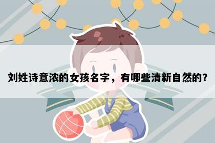 刘姓诗意浓的女孩名字，有哪些清新自然的？