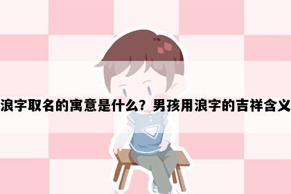 浪字取名的寓意是什么？男孩用浪字的吉祥含义