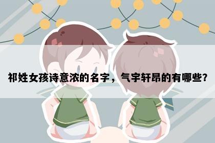 祁姓女孩诗意浓的名字，气宇轩昂的有哪些？