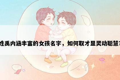 姓禹内涵丰富的女孩名字，如何取才显灵动聪慧？