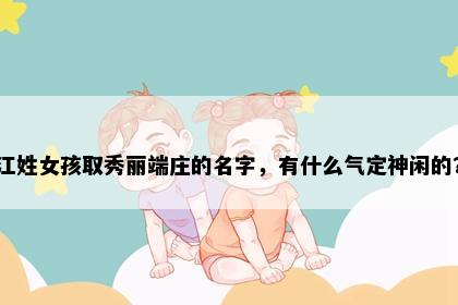 江姓女孩取秀丽端庄的名字，有什么气定神闲的？