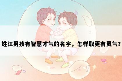姓江男孩有智慧才气的名字，怎样取更有灵气？