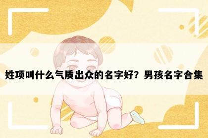 姓项叫什么气质出众的名字好？男孩名字合集