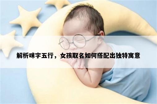 解析咪字五行，女孩取名如何搭配出独特寓意