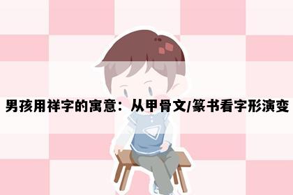 男孩用祥字的寓意：从甲骨文/篆书看字形演变
