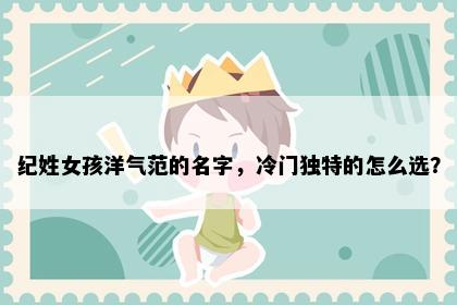 纪姓女孩洋气范的名字，冷门独特的怎么选？