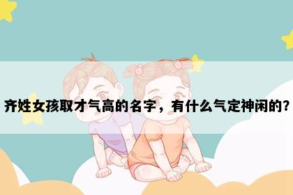 齐姓女孩取才气高的名字，有什么气定神闲的？